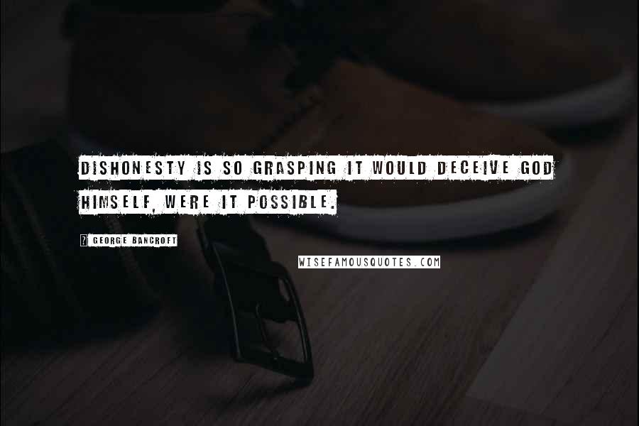 George Bancroft Quotes: Dishonesty is so grasping it would deceive God himself, were it possible.