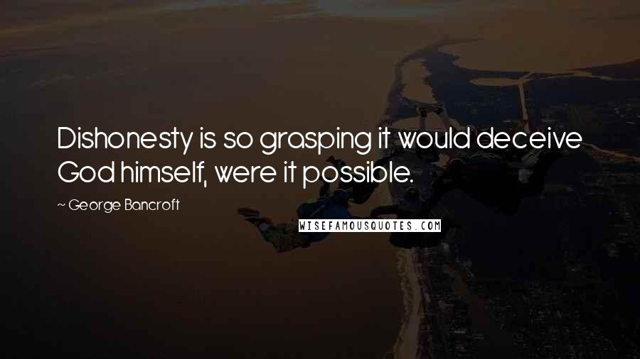 George Bancroft Quotes: Dishonesty is so grasping it would deceive God himself, were it possible.