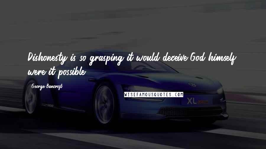 George Bancroft Quotes: Dishonesty is so grasping it would deceive God himself, were it possible.