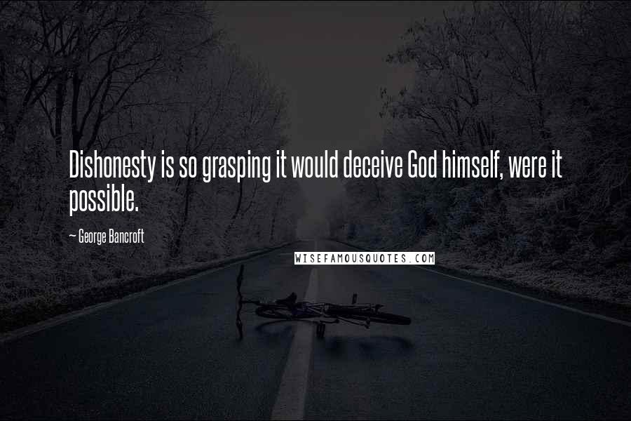 George Bancroft Quotes: Dishonesty is so grasping it would deceive God himself, were it possible.