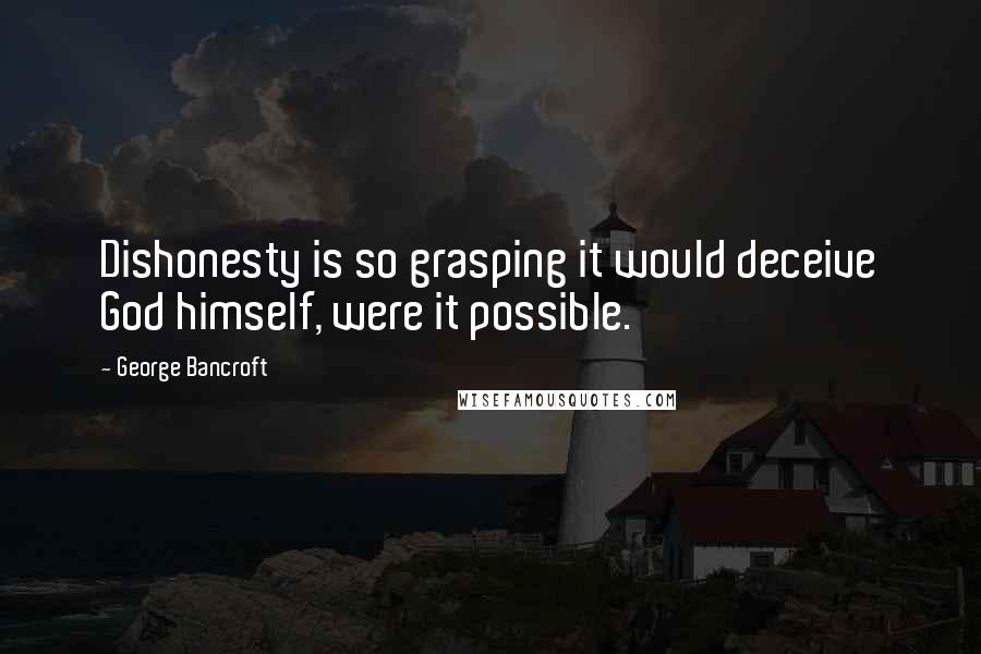 George Bancroft Quotes: Dishonesty is so grasping it would deceive God himself, were it possible.