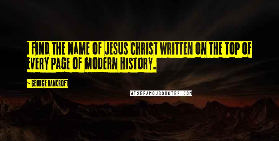 George Bancroft Quotes: I find the name of Jesus Christ written on the top of every page of modern history.