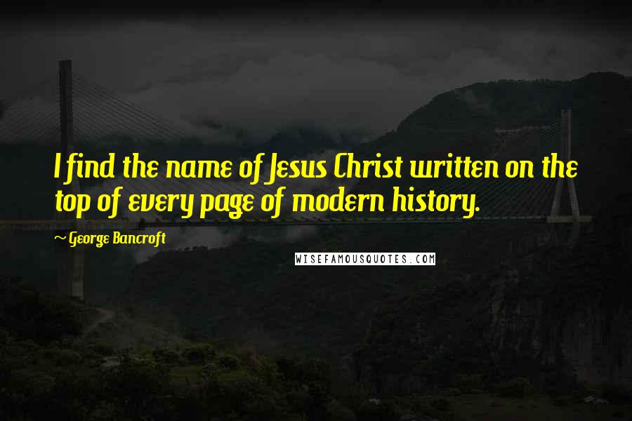 George Bancroft Quotes: I find the name of Jesus Christ written on the top of every page of modern history.