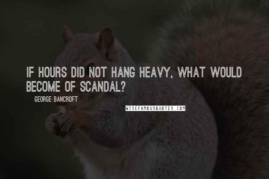 George Bancroft Quotes: If hours did not hang heavy, what would become of scandal?