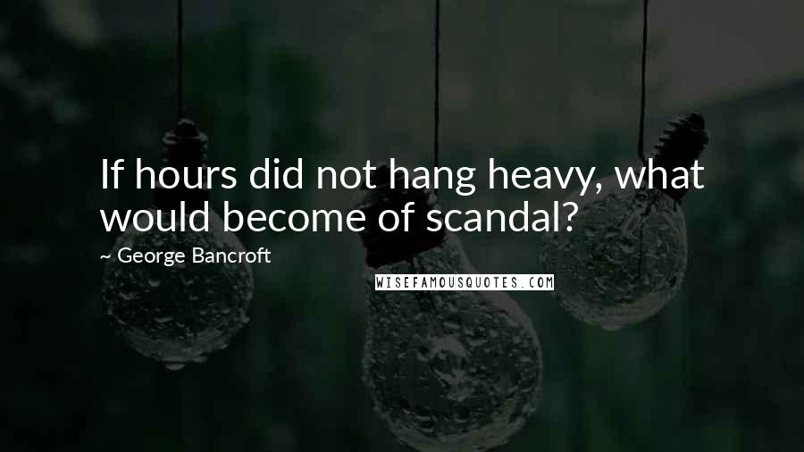 George Bancroft Quotes: If hours did not hang heavy, what would become of scandal?