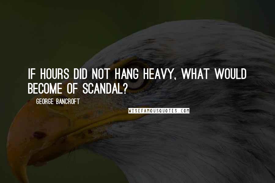 George Bancroft Quotes: If hours did not hang heavy, what would become of scandal?