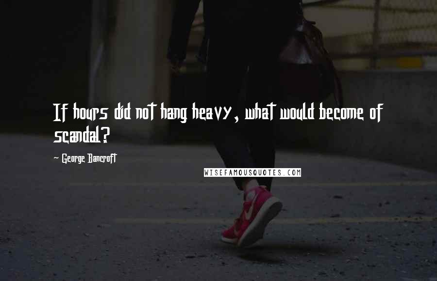 George Bancroft Quotes: If hours did not hang heavy, what would become of scandal?