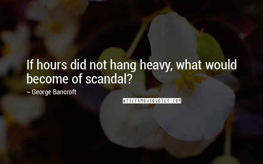 George Bancroft Quotes: If hours did not hang heavy, what would become of scandal?