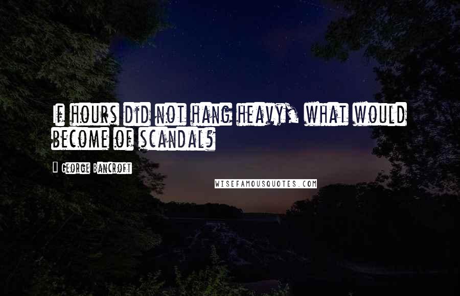 George Bancroft Quotes: If hours did not hang heavy, what would become of scandal?