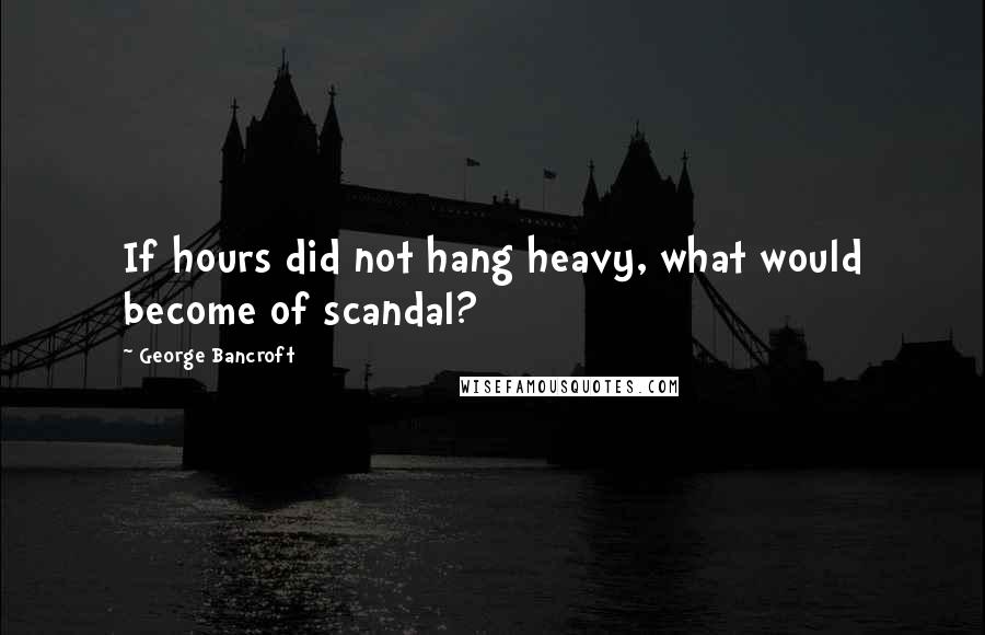 George Bancroft Quotes: If hours did not hang heavy, what would become of scandal?