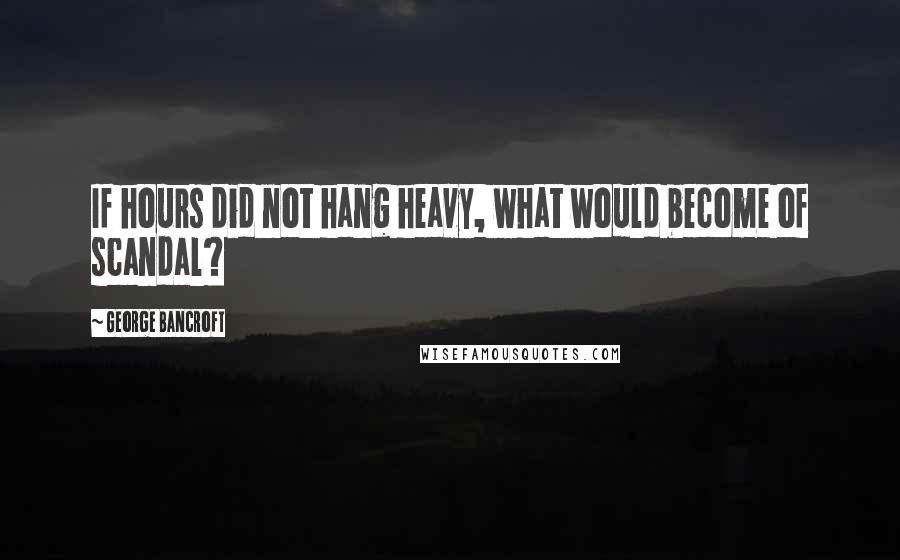 George Bancroft Quotes: If hours did not hang heavy, what would become of scandal?