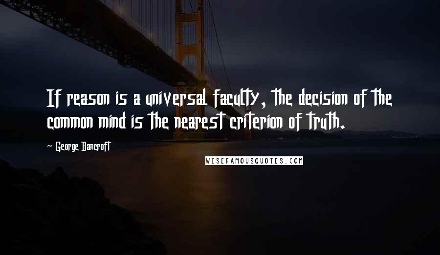 George Bancroft Quotes: If reason is a universal faculty, the decision of the common mind is the nearest criterion of truth.