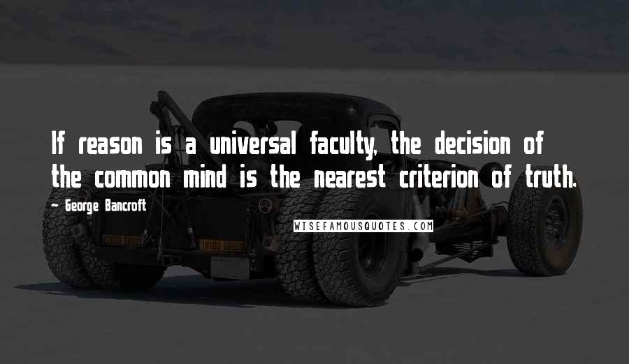 George Bancroft Quotes: If reason is a universal faculty, the decision of the common mind is the nearest criterion of truth.