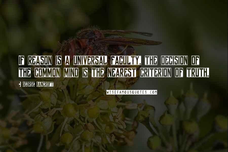 George Bancroft Quotes: If reason is a universal faculty, the decision of the common mind is the nearest criterion of truth.