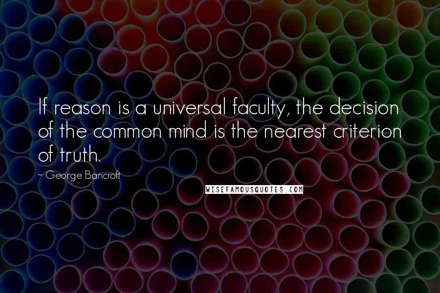 George Bancroft Quotes: If reason is a universal faculty, the decision of the common mind is the nearest criterion of truth.