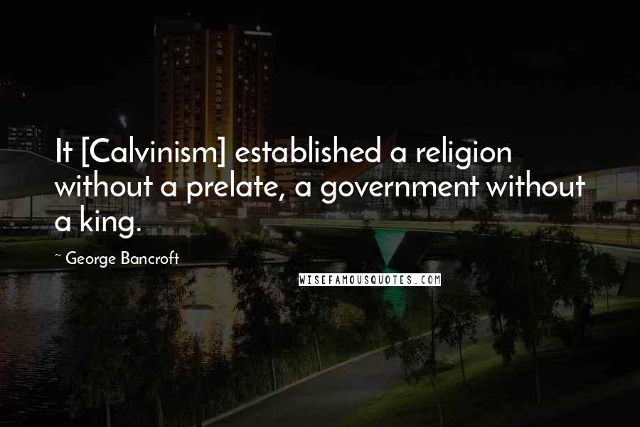 George Bancroft Quotes: It [Calvinism] established a religion without a prelate, a government without a king.