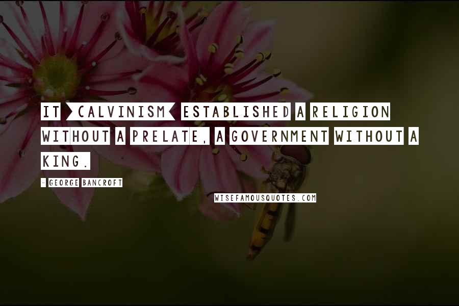 George Bancroft Quotes: It [Calvinism] established a religion without a prelate, a government without a king.