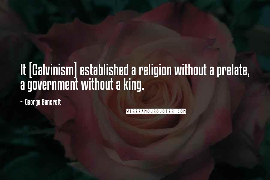 George Bancroft Quotes: It [Calvinism] established a religion without a prelate, a government without a king.