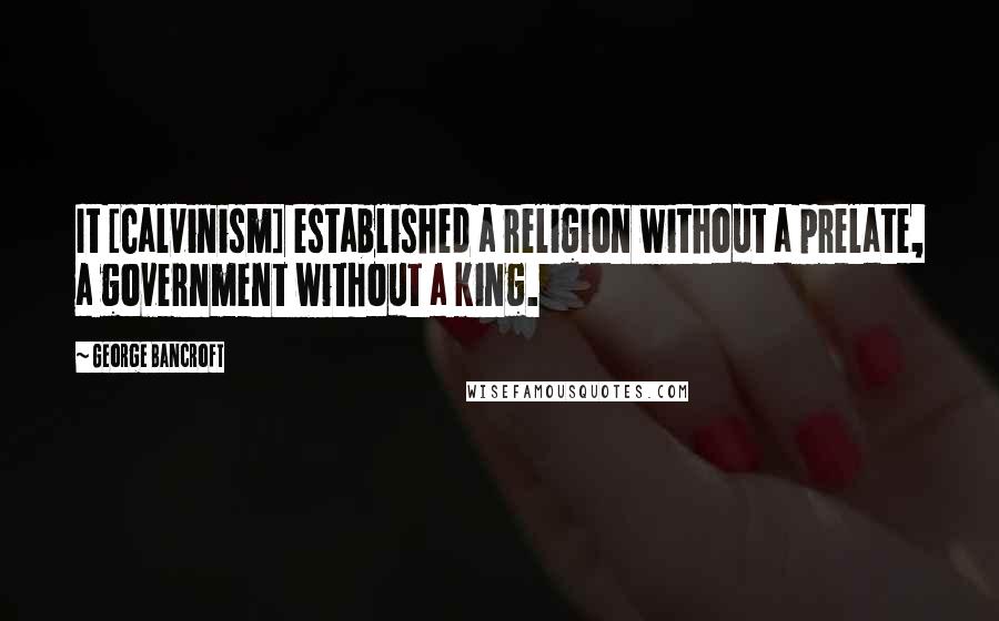 George Bancroft Quotes: It [Calvinism] established a religion without a prelate, a government without a king.