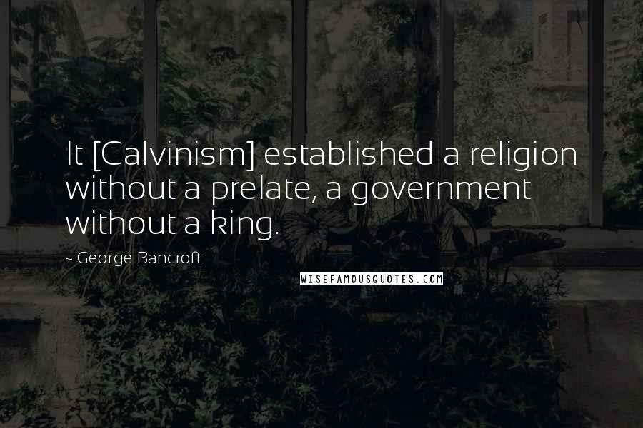 George Bancroft Quotes: It [Calvinism] established a religion without a prelate, a government without a king.