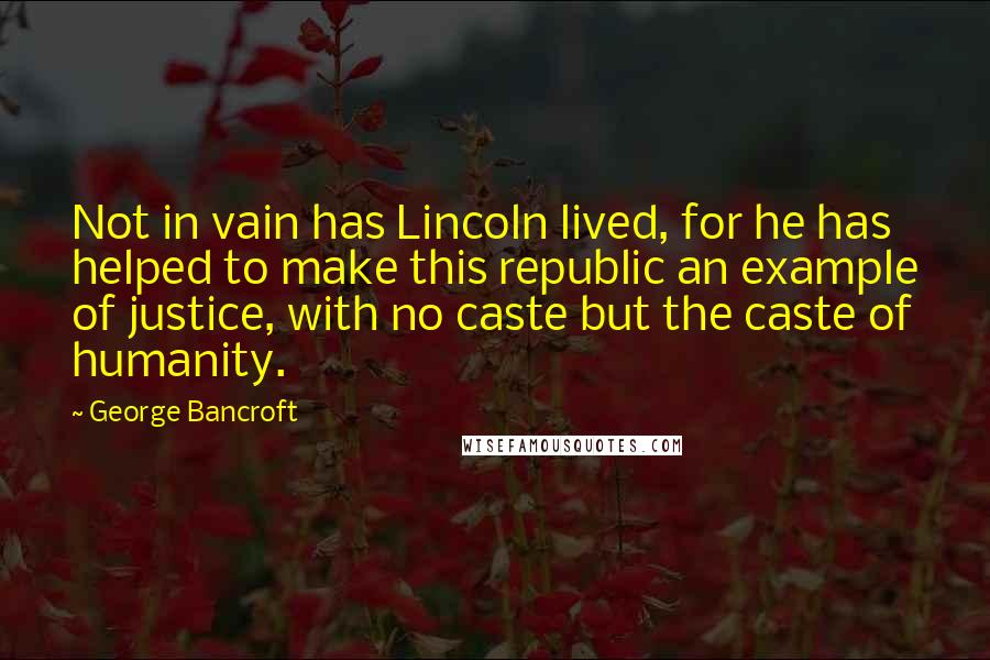 George Bancroft Quotes: Not in vain has Lincoln lived, for he has helped to make this republic an example of justice, with no caste but the caste of humanity.