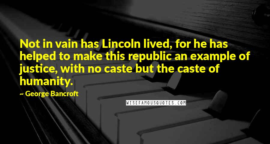 George Bancroft Quotes: Not in vain has Lincoln lived, for he has helped to make this republic an example of justice, with no caste but the caste of humanity.