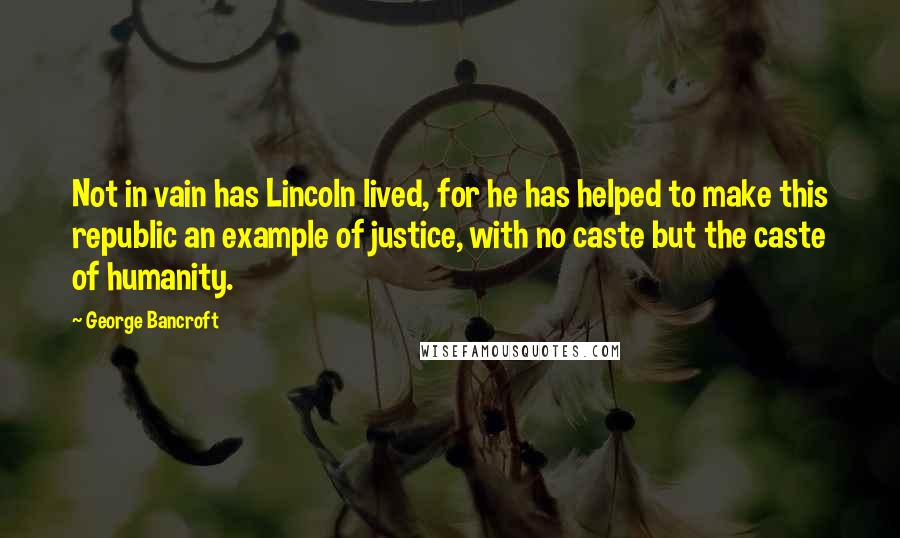 George Bancroft Quotes: Not in vain has Lincoln lived, for he has helped to make this republic an example of justice, with no caste but the caste of humanity.