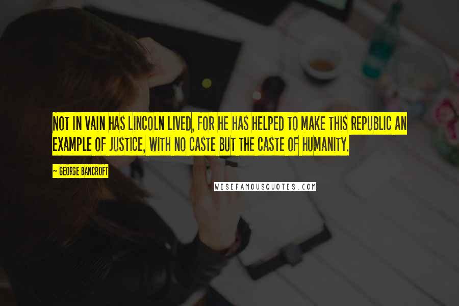 George Bancroft Quotes: Not in vain has Lincoln lived, for he has helped to make this republic an example of justice, with no caste but the caste of humanity.