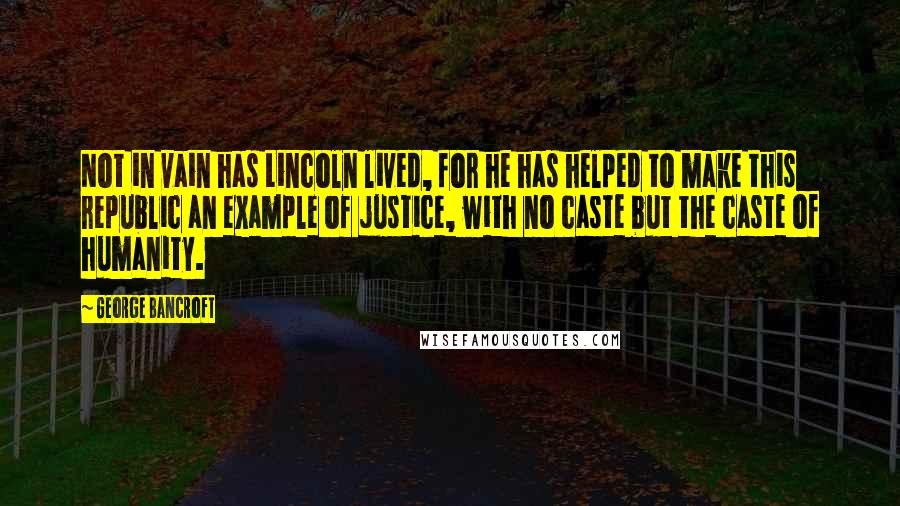 George Bancroft Quotes: Not in vain has Lincoln lived, for he has helped to make this republic an example of justice, with no caste but the caste of humanity.