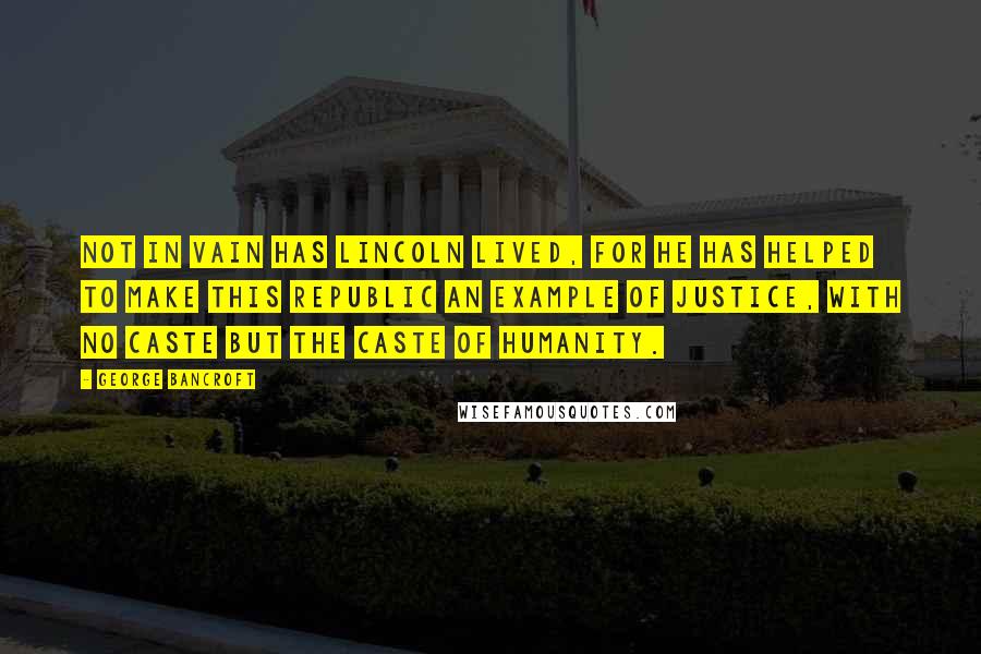 George Bancroft Quotes: Not in vain has Lincoln lived, for he has helped to make this republic an example of justice, with no caste but the caste of humanity.