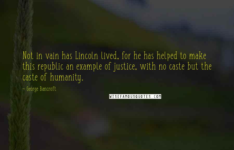 George Bancroft Quotes: Not in vain has Lincoln lived, for he has helped to make this republic an example of justice, with no caste but the caste of humanity.