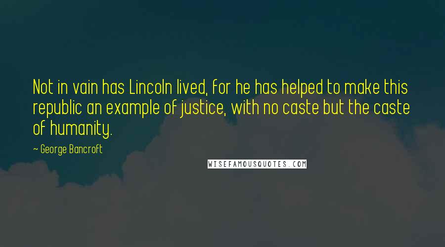 George Bancroft Quotes: Not in vain has Lincoln lived, for he has helped to make this republic an example of justice, with no caste but the caste of humanity.