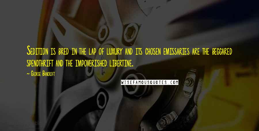 George Bancroft Quotes: Sedition is bred in the lap of luxury and its chosen emissaries are the beggared spendthrift and the impoverished libertine.