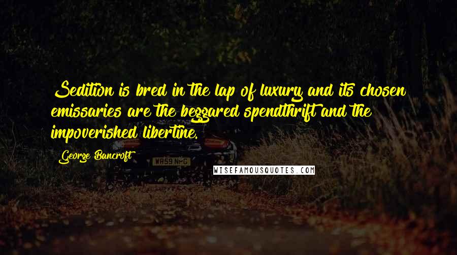 George Bancroft Quotes: Sedition is bred in the lap of luxury and its chosen emissaries are the beggared spendthrift and the impoverished libertine.