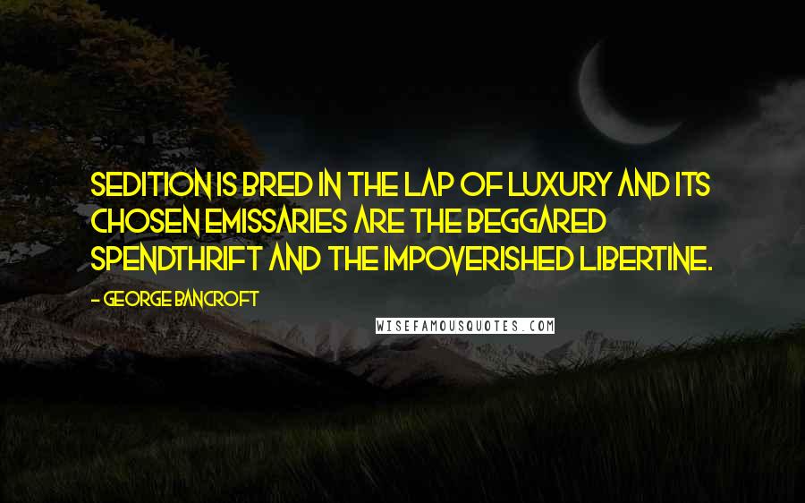 George Bancroft Quotes: Sedition is bred in the lap of luxury and its chosen emissaries are the beggared spendthrift and the impoverished libertine.