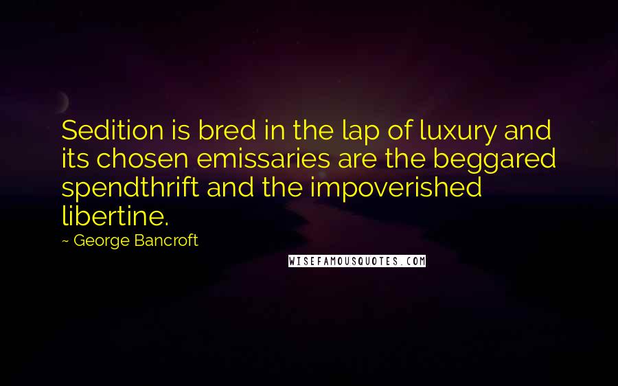 George Bancroft Quotes: Sedition is bred in the lap of luxury and its chosen emissaries are the beggared spendthrift and the impoverished libertine.