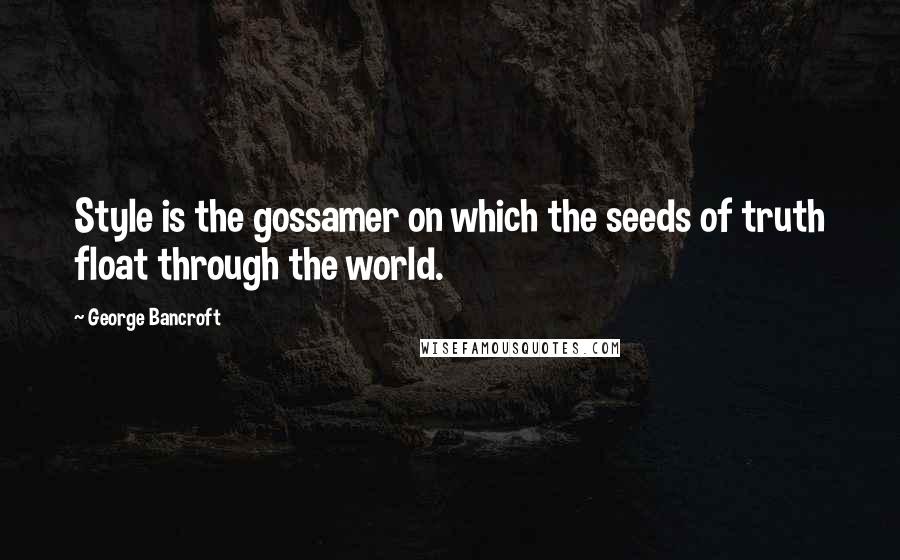 George Bancroft Quotes: Style is the gossamer on which the seeds of truth float through the world.