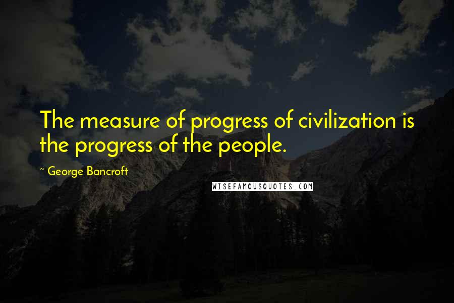 George Bancroft Quotes: The measure of progress of civilization is the progress of the people.