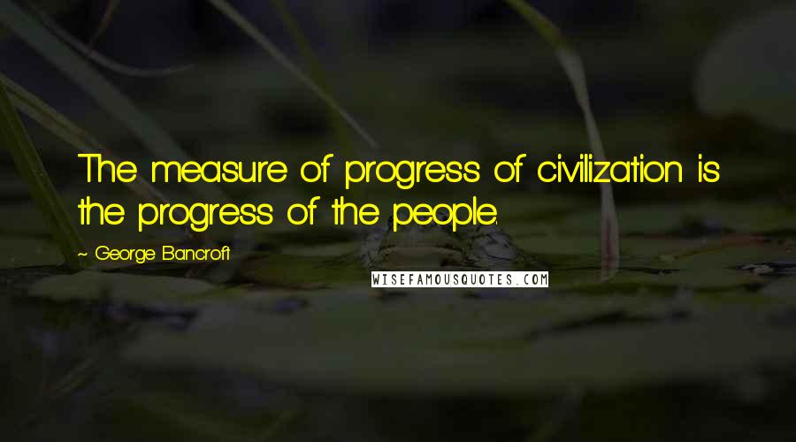 George Bancroft Quotes: The measure of progress of civilization is the progress of the people.