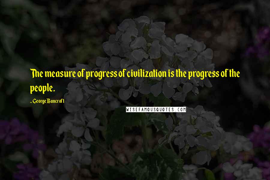 George Bancroft Quotes: The measure of progress of civilization is the progress of the people.