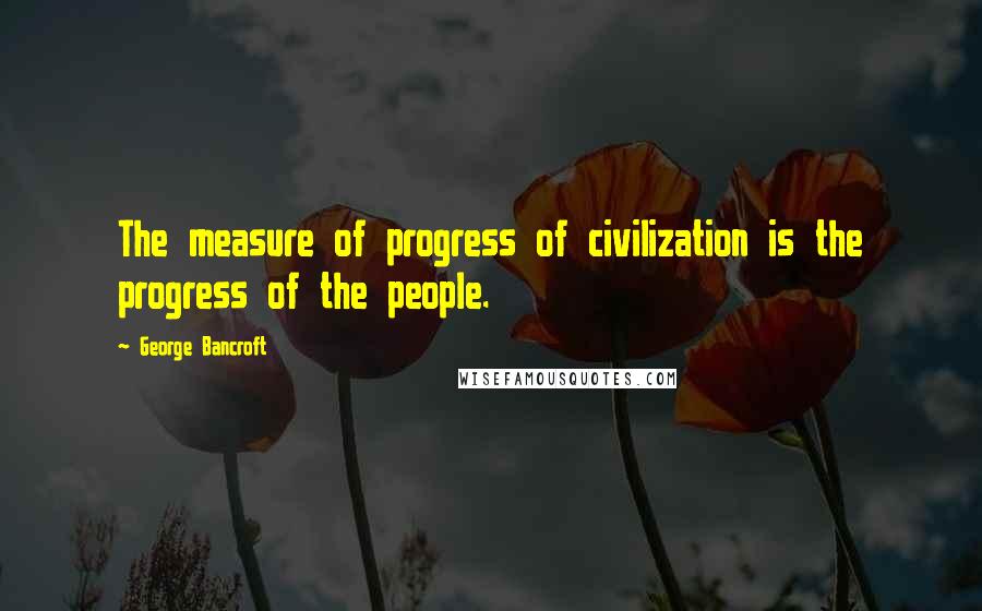 George Bancroft Quotes: The measure of progress of civilization is the progress of the people.