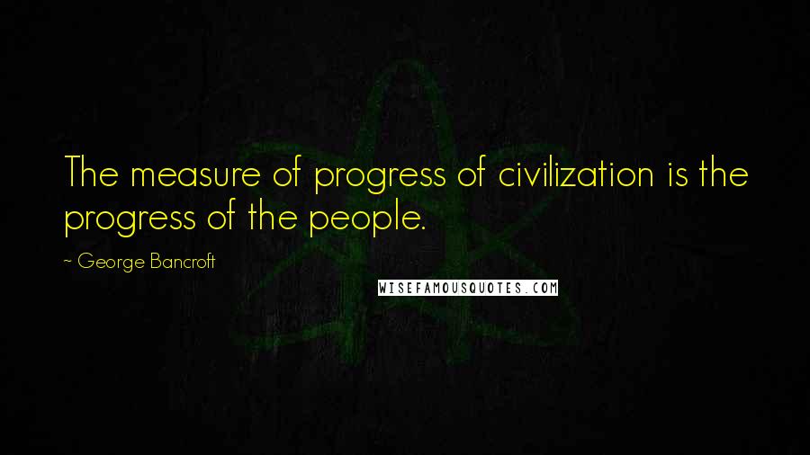 George Bancroft Quotes: The measure of progress of civilization is the progress of the people.