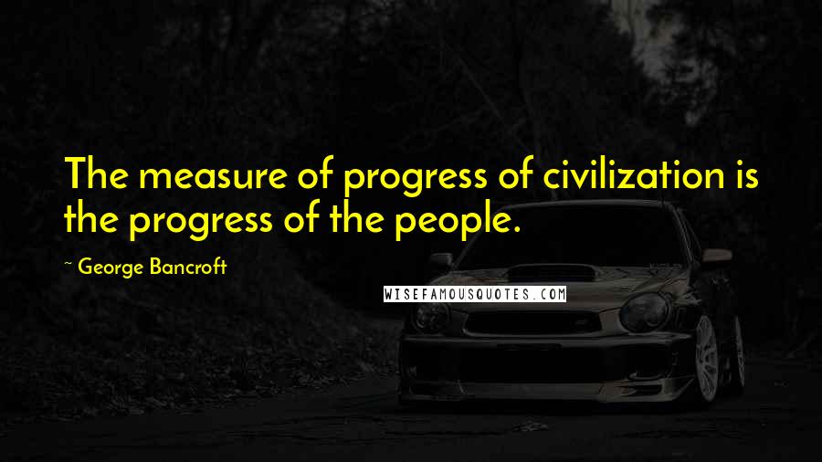 George Bancroft Quotes: The measure of progress of civilization is the progress of the people.