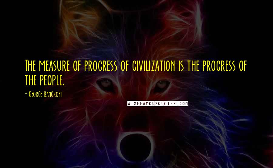 George Bancroft Quotes: The measure of progress of civilization is the progress of the people.