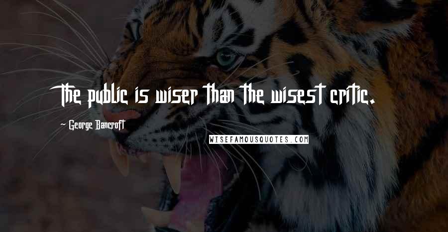 George Bancroft Quotes: The public is wiser than the wisest critic.