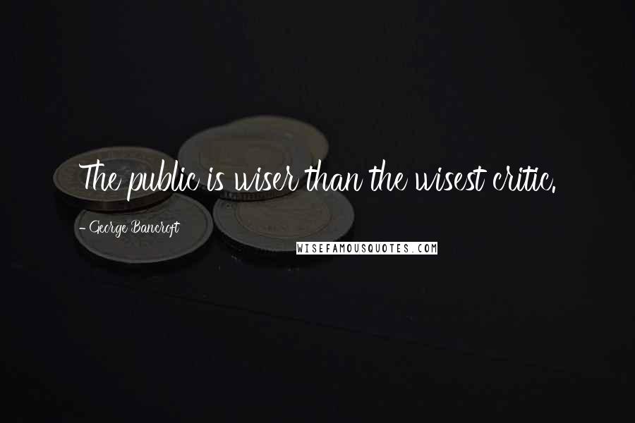 George Bancroft Quotes: The public is wiser than the wisest critic.