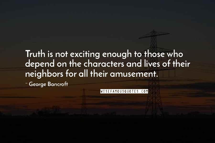 George Bancroft Quotes: Truth is not exciting enough to those who depend on the characters and lives of their neighbors for all their amusement.