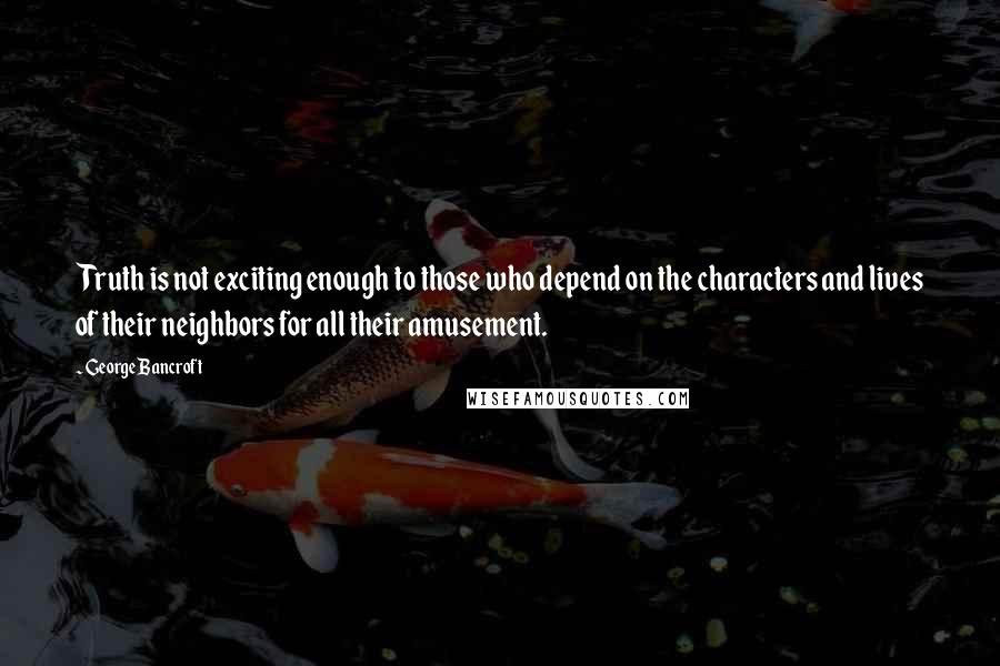 George Bancroft Quotes: Truth is not exciting enough to those who depend on the characters and lives of their neighbors for all their amusement.
