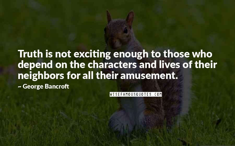 George Bancroft Quotes: Truth is not exciting enough to those who depend on the characters and lives of their neighbors for all their amusement.