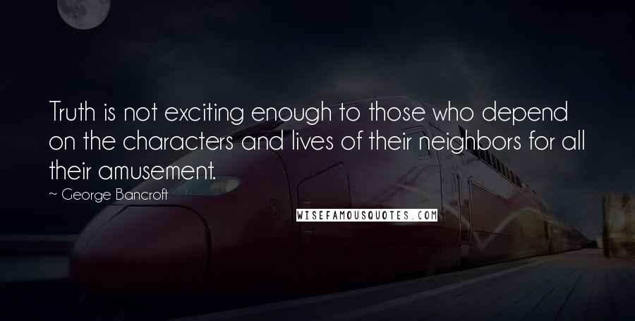 George Bancroft Quotes: Truth is not exciting enough to those who depend on the characters and lives of their neighbors for all their amusement.